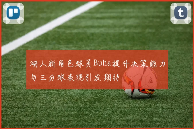 湖人新角色球员Buha提升决策能力与三分球表现引发期待