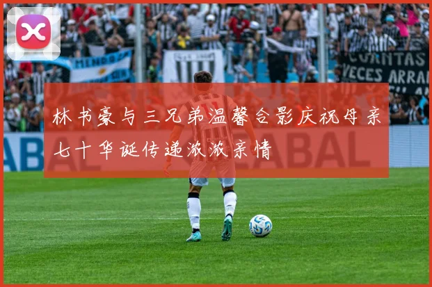 林书豪与三兄弟温馨合影庆祝母亲七十华诞传递浓浓亲情