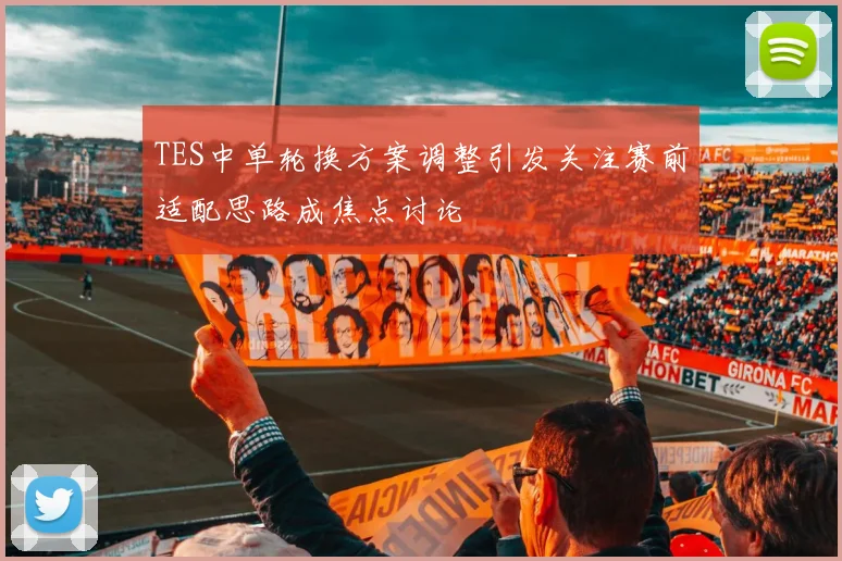 TES中单轮换方案调整引发关注赛前适配思路成焦点讨论