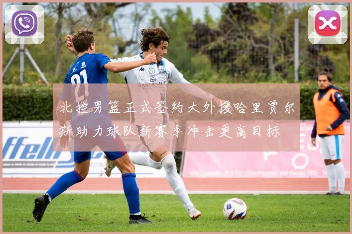 北控男篮正式签约大外援哈里贾尔斯助力球队新赛季冲击更高目标