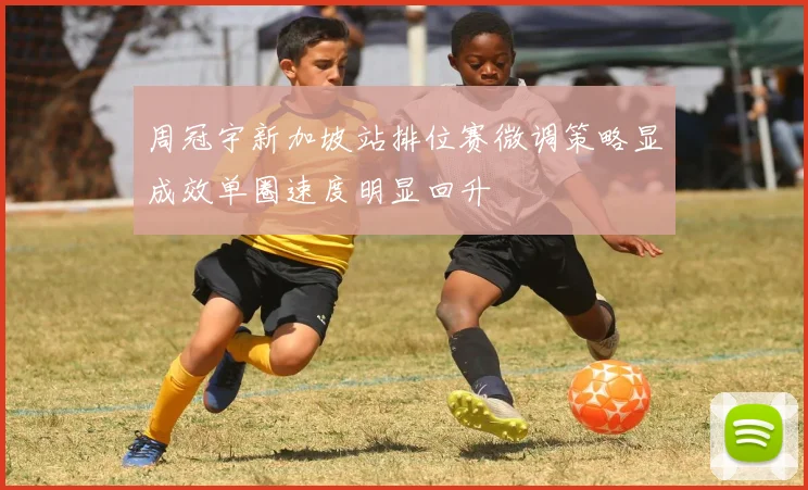 周冠宇新加坡站排位赛微调策略显成效单圈速度明显回升